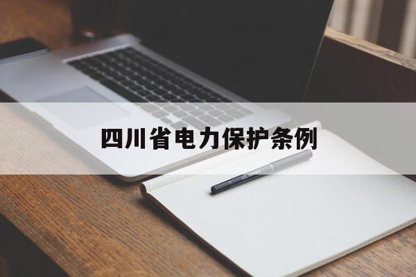 四川省电力保护条例(四川省电力设施保护和供用电秩序维护条例修改意见)