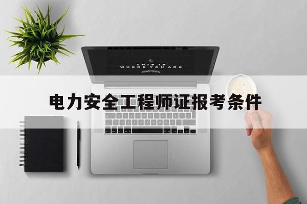 电力安全工程师证报考条件(电力注册安全工程师报考条件)