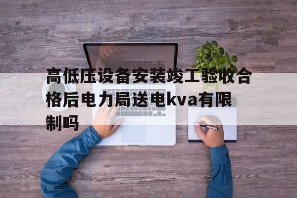 高低压设备安装竣工验收合格后电力局送电kva有限制吗(高压电气设备安装验收规范)