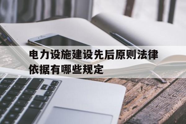 关于电力设施建设先后原则法律依据有哪些规定的信息