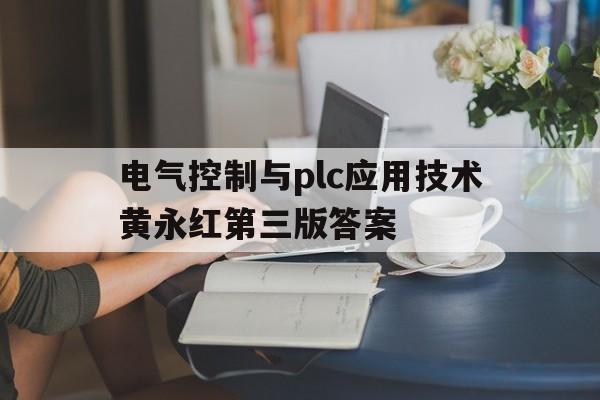 电气控制与plc应用技术黄永红第三版答案(电气控制与plc应用技术黄永红第二版答案)