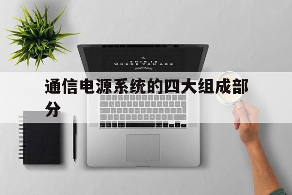 通信电源系统的四大组成部分(通信电源系统的蓄电池在市电正常时处于)