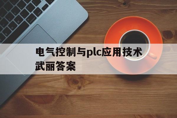 电气控制与plc应用技术武丽答案(电气控制与plc应用技术梅丽凤课后答案第五章)