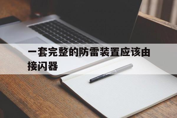 一套完整的防雷装置应该由接闪器(一套完整的防雷装置包括接闪器引下线和接地装置的)