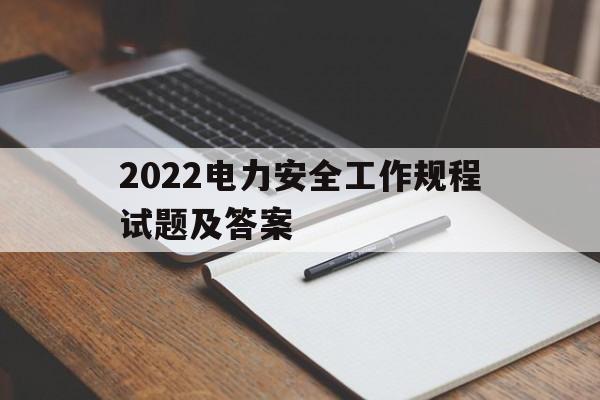 2022电力安全工作规程试题及答案的简单介绍