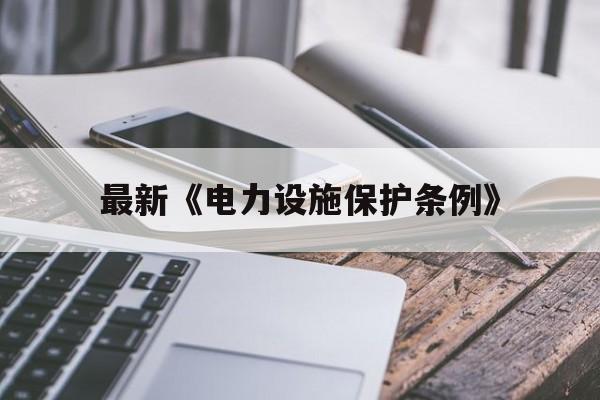 最新《电力设施保护条例》(电力设施保护条例实施细则2018年最新版)