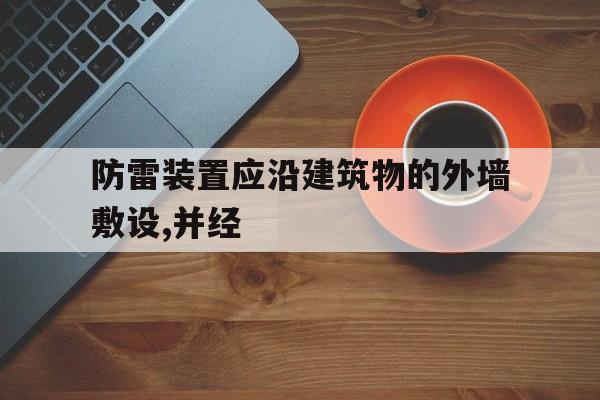 防雷装置应沿建筑物的外墙敷设,并经(防雷装置应沿建筑物的外墙敷设并经最短途径接地)