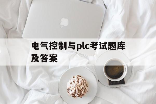 电气控制与plc考试题库及答案(电气控制与plc考试题库及答案 上海应用技术大学)