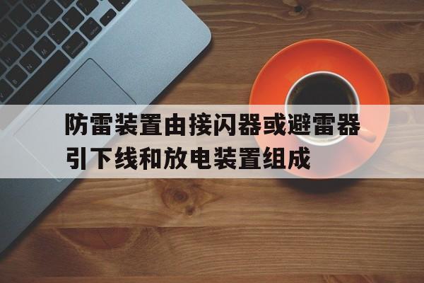 防雷装置由接闪器或避雷器引下线和放电装置组成(防雷装置由接闪器或避雷器引下线和放电装置组成对还错)