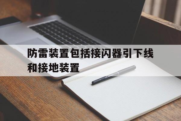 防雷装置包括接闪器引下线和接地装置(防雷装置包括接闪器引下线和接地装置吗)