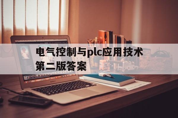 电气控制与plc应用技术第二版答案(电气控制与plc应用技术第二版答案第五章)