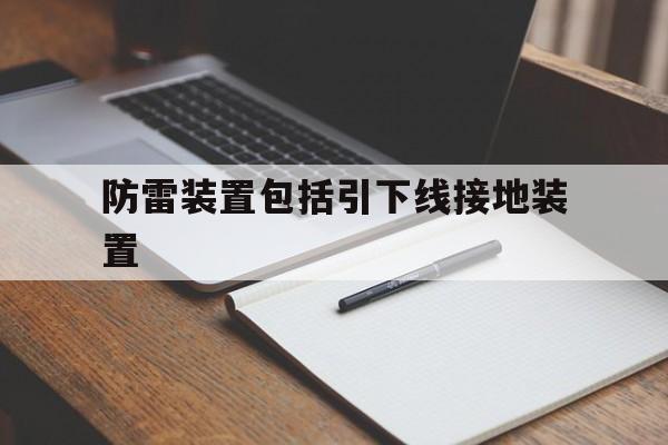 防雷装置包括引下线接地装置(防雷装置的引下线应满足足够的机械强度,耐腐蚀)