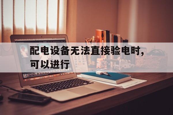 配电设备无法直接验电时,可以进行(配电设备检修若无法保证安全距离或因工作特殊需要)