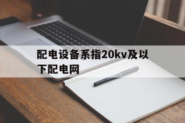 包含配电设备系指20kv及以下配电网的词条