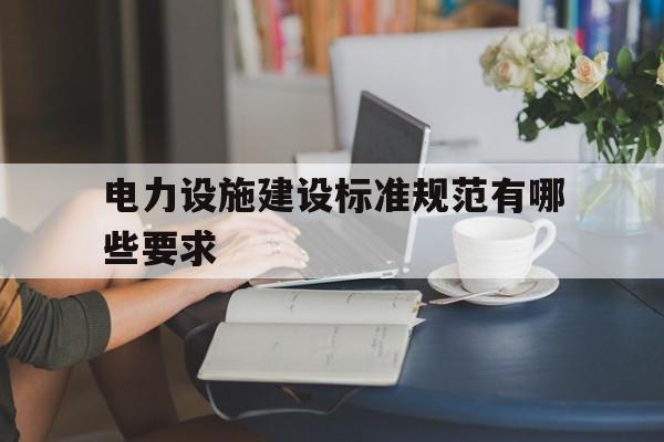 电力设施建设标准规范有哪些要求的简单介绍