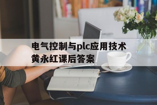 电气控制与plc应用技术黄永红课后答案(电气控制与plc应用技术黄永红第三版答案)