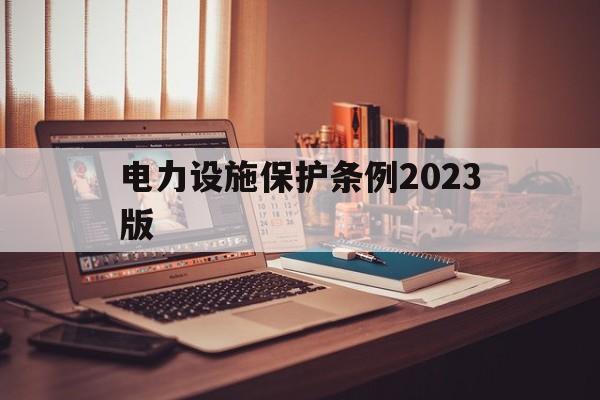 电力设施保护条例2023版(电力设施保护条例2023版500m)