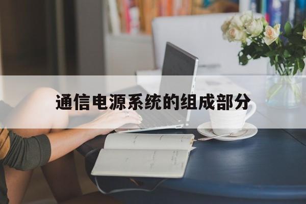 通信电源系统的组成部分(通信电源系统的组成部分有)