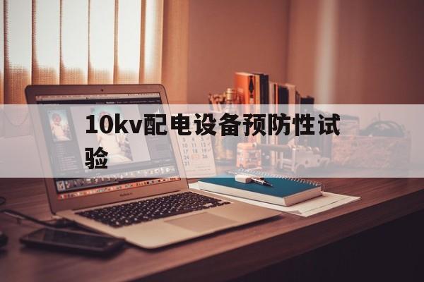 10kv配电设备预防性试验(10kv配电设备预防性试验方案)