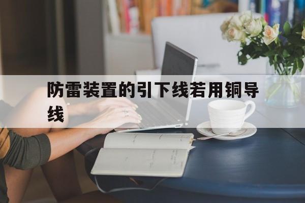 防雷装置的引下线若用铜导线(防雷装置的引下线应满足什么条件)