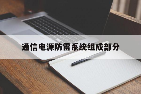 通信电源防雷系统组成部分(通信工程电源系统防雷技术规定)