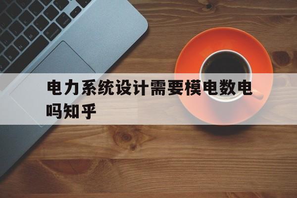 电力系统设计需要模电数电吗知乎(电力系统设计需要模电数电吗知乎论文答辩)