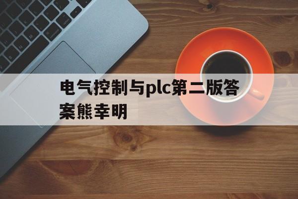 电气控制与plc第二版答案熊幸明(电气控制与plc第二版答案熊幸明第八章)