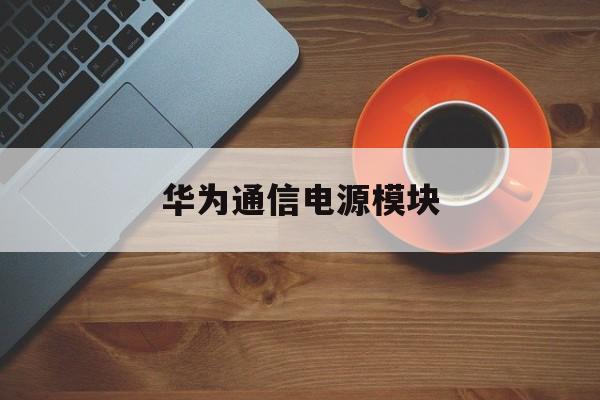 华为通信电源模块(华为通信电源模块可以串连吗?)