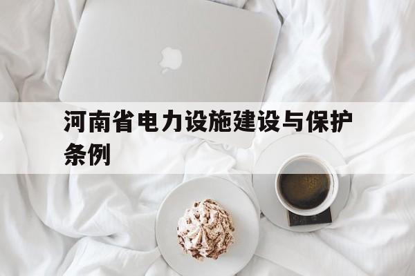 河南省电力设施建设与保护条例(河南省电力设施保护条例实施细则)