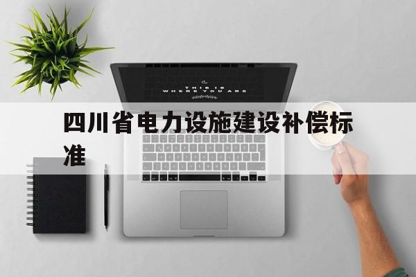 四川省电力设施建设补偿标准(四川省电力设施保护条例实施细则 解释)