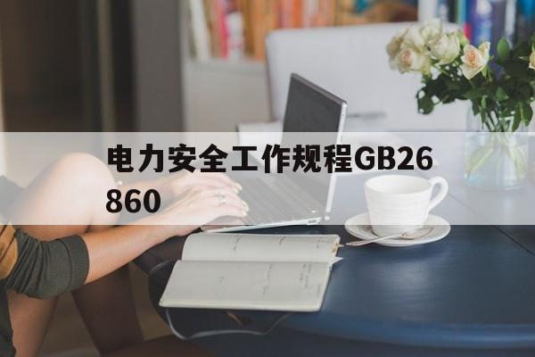 电力安全工作规程GB26860(电力安全工作规程GB26860最新版)