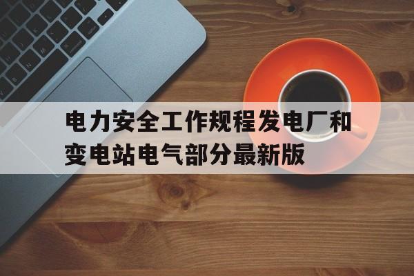 关于电力安全工作规程发电厂和变电站电气部分最新版的信息