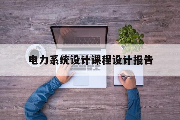 电力系统设计课程设计报告(电力系统课程设计及毕业设计)