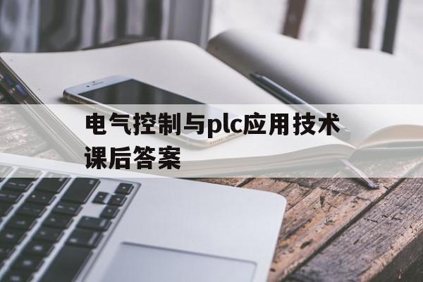 电气控制与plc应用技术课后答案(电气控制与plc应用项目教程课后答案)