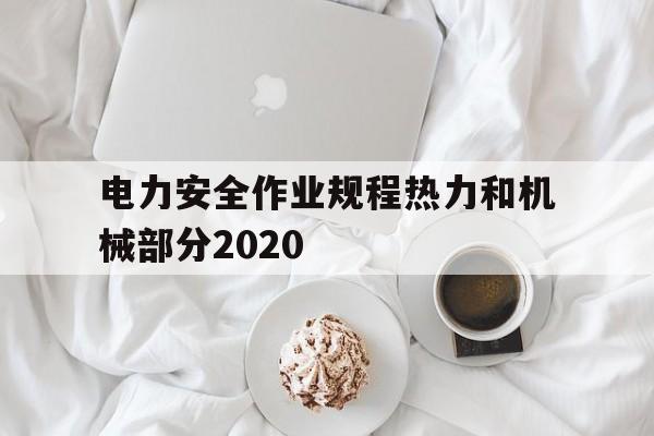 电力安全作业规程热力和机械部分2020(2020年电业安全工作规程热力和机械部分)