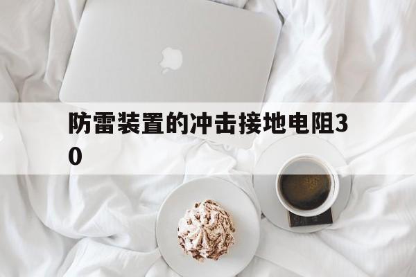 防雷装置的冲击接地电阻30(防雷装置的冲击接地电阻值不得小于30Ω)