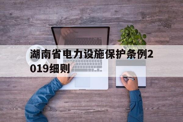 湖南省电力设施保护条例2019细则(湖南省电力设施保护条例2019细则实施)