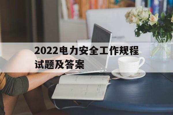 2022电力安全工作规程试题及答案(2022电力安全工作规程试题及答案详解)