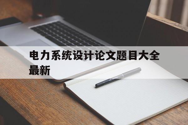 电力系统设计论文题目大全最新的简单介绍